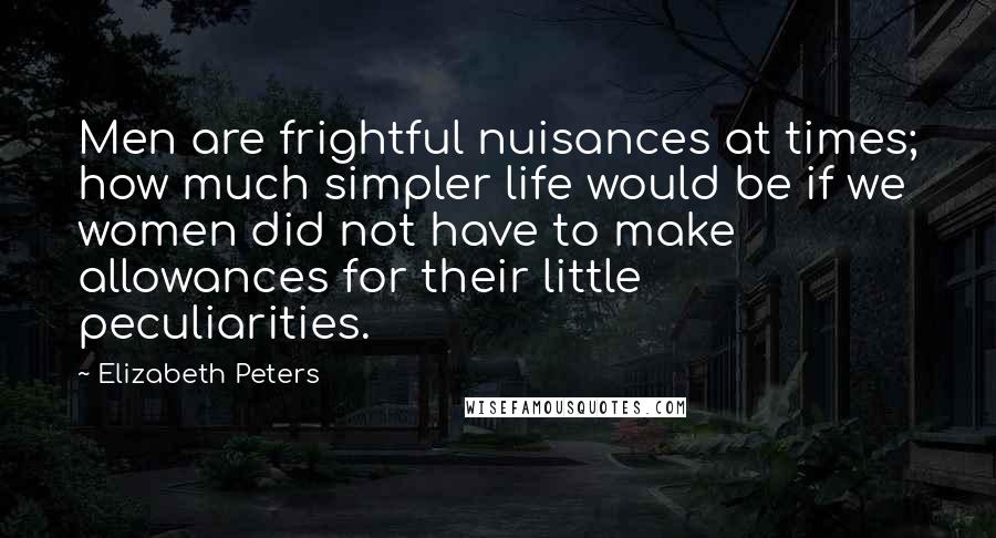 Elizabeth Peters Quotes: Men are frightful nuisances at times; how much simpler life would be if we women did not have to make allowances for their little peculiarities.