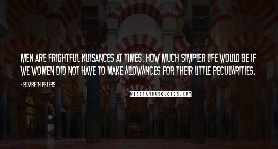 Elizabeth Peters Quotes: Men are frightful nuisances at times; how much simpler life would be if we women did not have to make allowances for their little peculiarities.