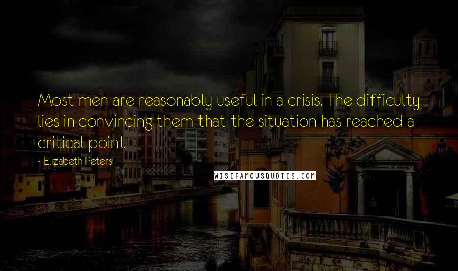 Elizabeth Peters Quotes: Most men are reasonably useful in a crisis. The difficulty lies in convincing them that the situation has reached a critical point