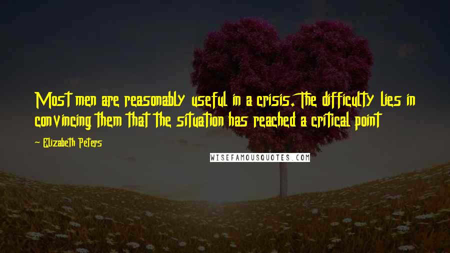 Elizabeth Peters Quotes: Most men are reasonably useful in a crisis. The difficulty lies in convincing them that the situation has reached a critical point