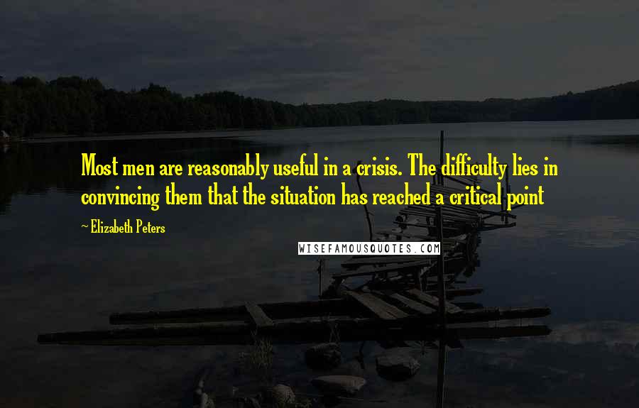 Elizabeth Peters Quotes: Most men are reasonably useful in a crisis. The difficulty lies in convincing them that the situation has reached a critical point