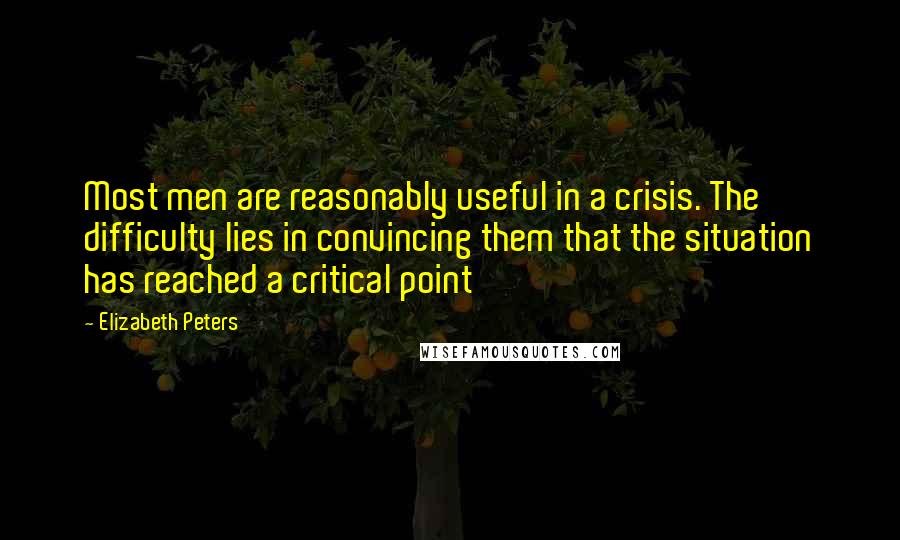 Elizabeth Peters Quotes: Most men are reasonably useful in a crisis. The difficulty lies in convincing them that the situation has reached a critical point