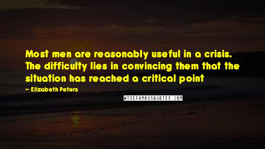 Elizabeth Peters Quotes: Most men are reasonably useful in a crisis. The difficulty lies in convincing them that the situation has reached a critical point