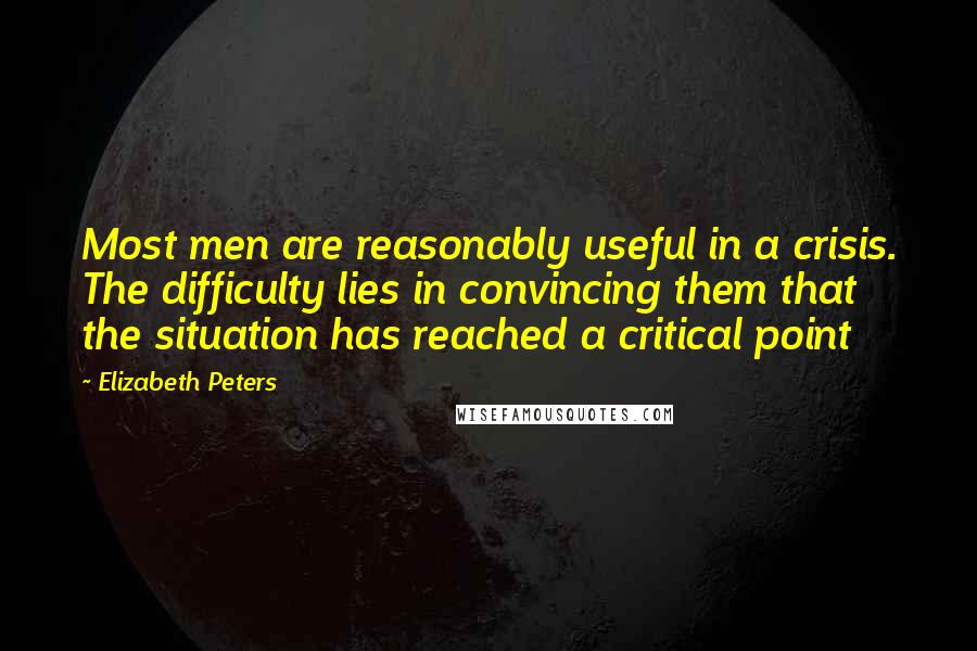 Elizabeth Peters Quotes: Most men are reasonably useful in a crisis. The difficulty lies in convincing them that the situation has reached a critical point