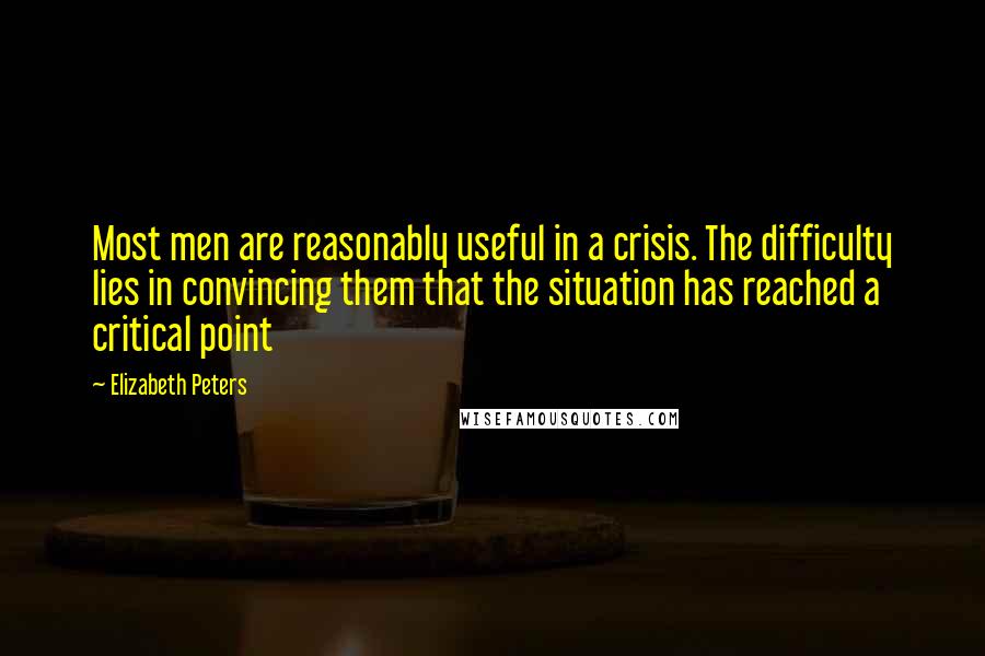 Elizabeth Peters Quotes: Most men are reasonably useful in a crisis. The difficulty lies in convincing them that the situation has reached a critical point