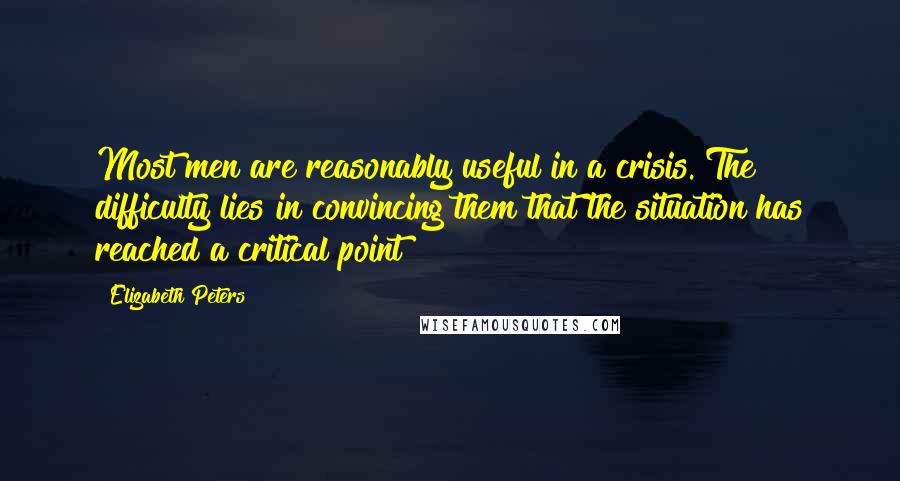 Elizabeth Peters Quotes: Most men are reasonably useful in a crisis. The difficulty lies in convincing them that the situation has reached a critical point