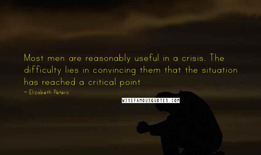 Elizabeth Peters Quotes: Most men are reasonably useful in a crisis. The difficulty lies in convincing them that the situation has reached a critical point