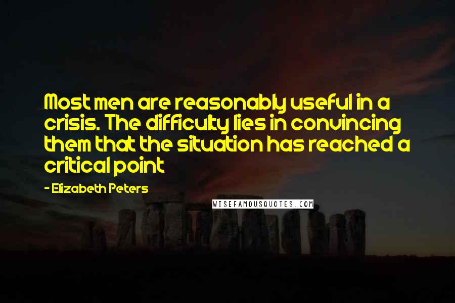 Elizabeth Peters Quotes: Most men are reasonably useful in a crisis. The difficulty lies in convincing them that the situation has reached a critical point