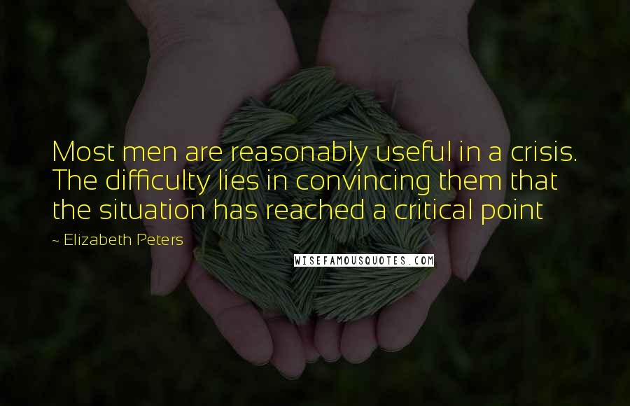 Elizabeth Peters Quotes: Most men are reasonably useful in a crisis. The difficulty lies in convincing them that the situation has reached a critical point