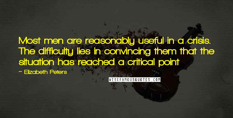 Elizabeth Peters Quotes: Most men are reasonably useful in a crisis. The difficulty lies in convincing them that the situation has reached a critical point