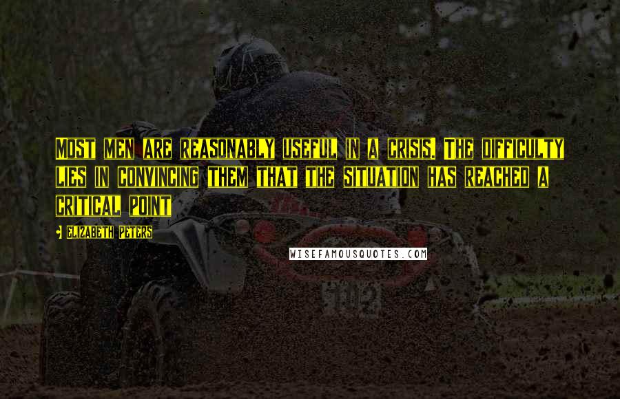 Elizabeth Peters Quotes: Most men are reasonably useful in a crisis. The difficulty lies in convincing them that the situation has reached a critical point