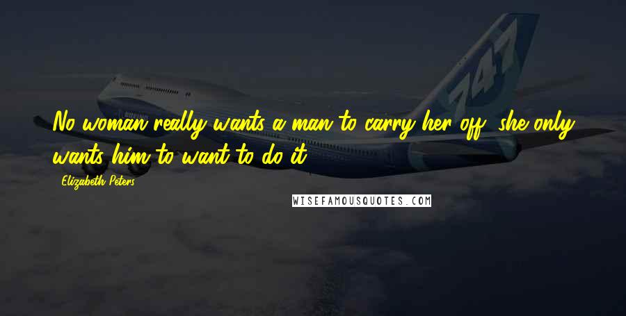 Elizabeth Peters Quotes: No woman really wants a man to carry her off; she only wants him to want to do it.
