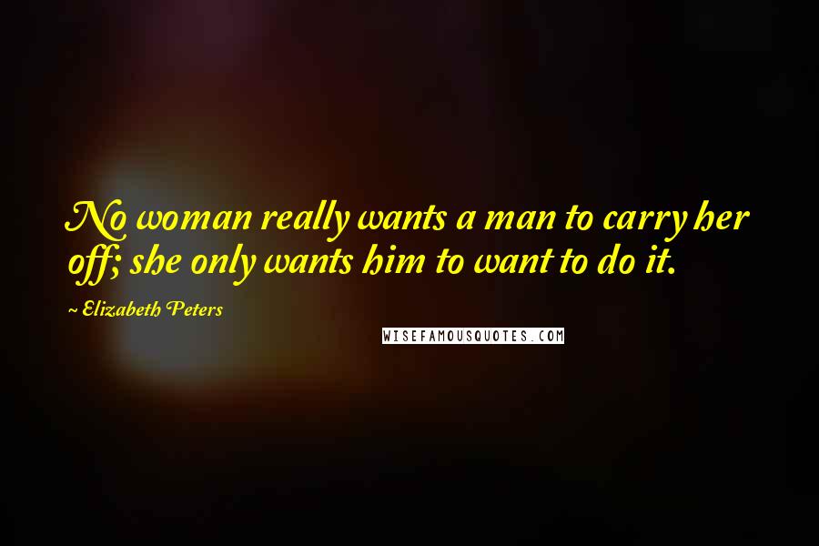 Elizabeth Peters Quotes: No woman really wants a man to carry her off; she only wants him to want to do it.