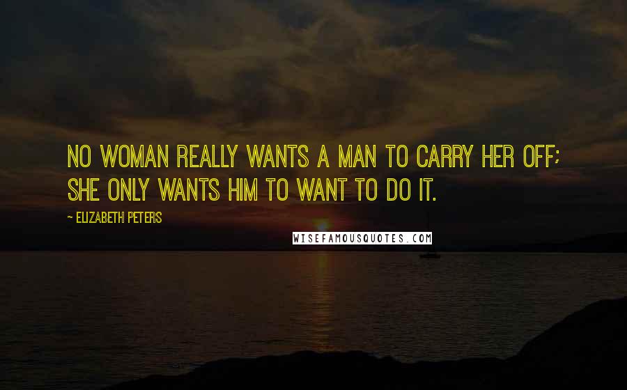 Elizabeth Peters Quotes: No woman really wants a man to carry her off; she only wants him to want to do it.
