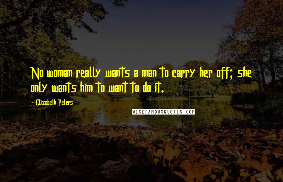 Elizabeth Peters Quotes: No woman really wants a man to carry her off; she only wants him to want to do it.