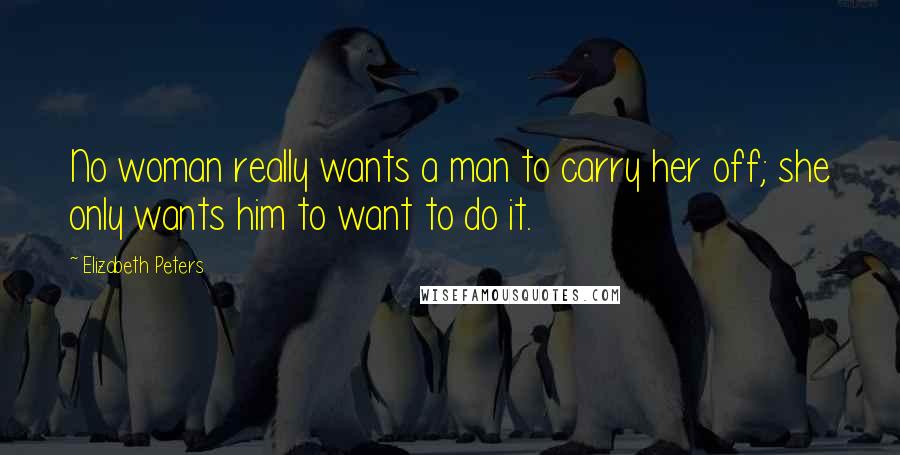 Elizabeth Peters Quotes: No woman really wants a man to carry her off; she only wants him to want to do it.