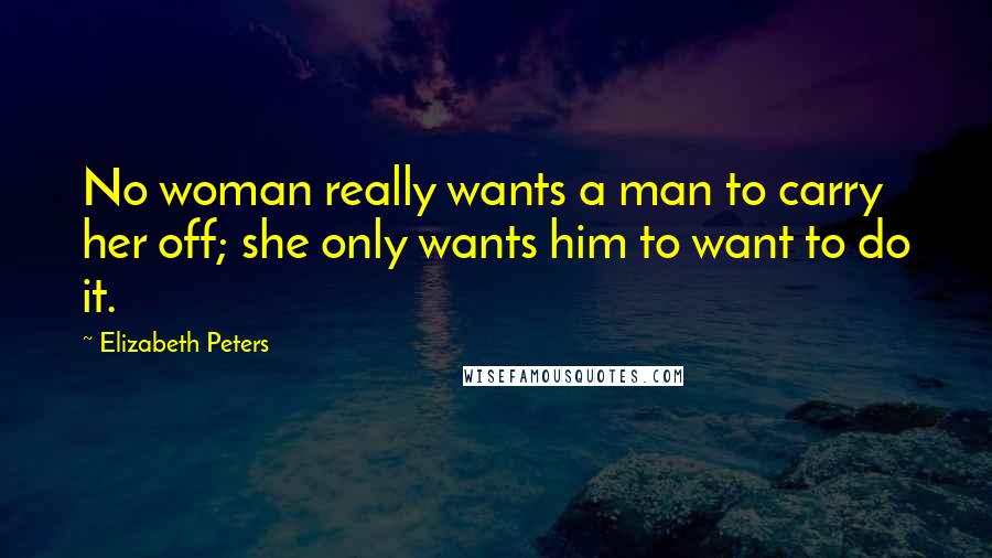Elizabeth Peters Quotes: No woman really wants a man to carry her off; she only wants him to want to do it.