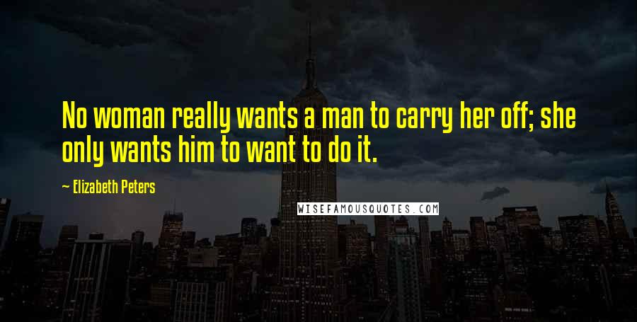 Elizabeth Peters Quotes: No woman really wants a man to carry her off; she only wants him to want to do it.
