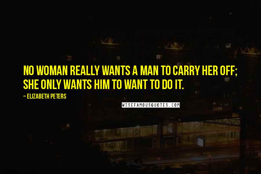 Elizabeth Peters Quotes: No woman really wants a man to carry her off; she only wants him to want to do it.