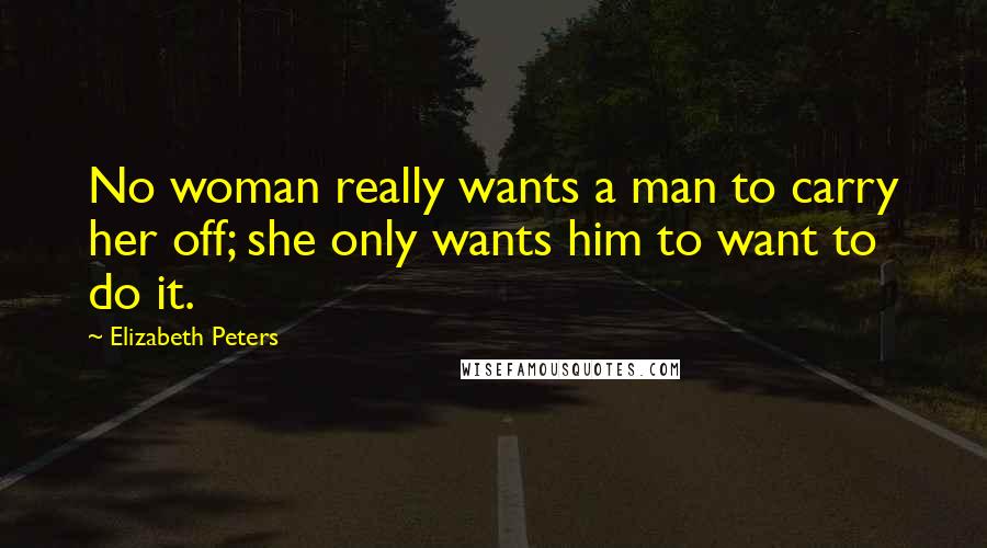 Elizabeth Peters Quotes: No woman really wants a man to carry her off; she only wants him to want to do it.
