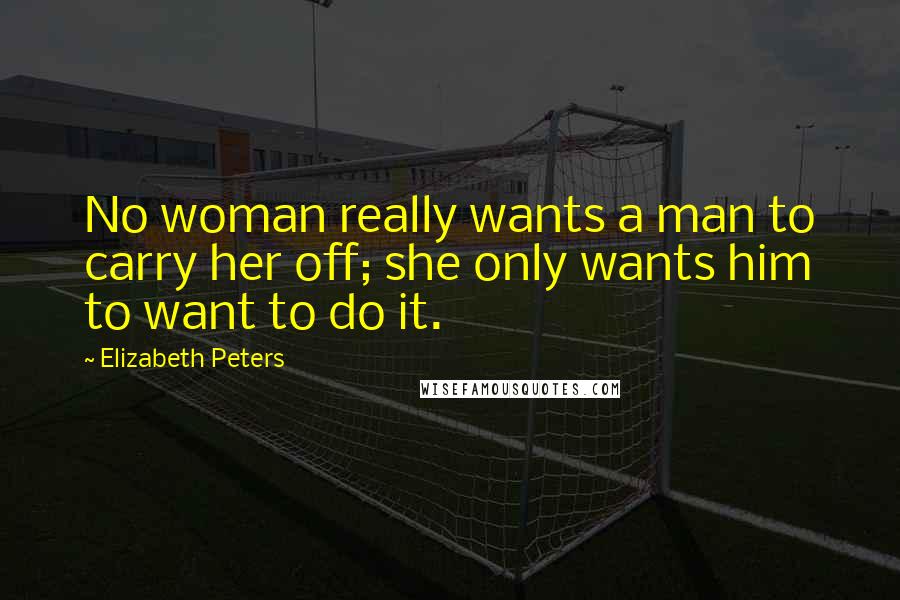 Elizabeth Peters Quotes: No woman really wants a man to carry her off; she only wants him to want to do it.