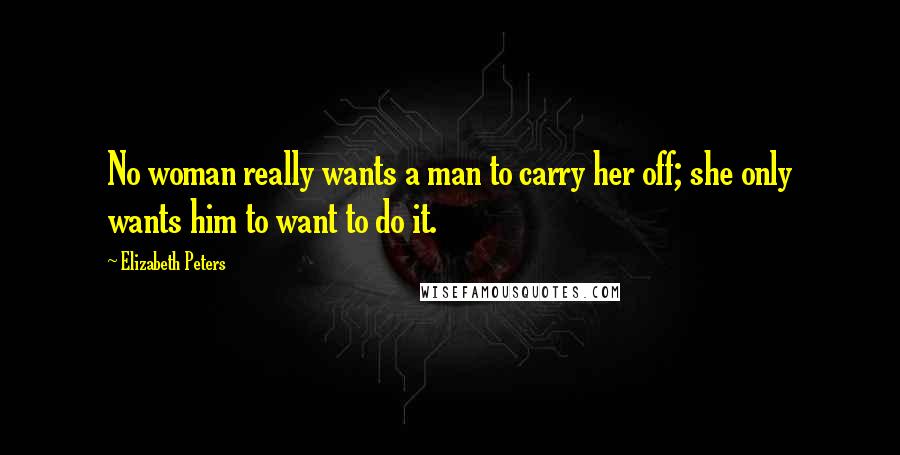 Elizabeth Peters Quotes: No woman really wants a man to carry her off; she only wants him to want to do it.