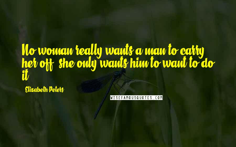 Elizabeth Peters Quotes: No woman really wants a man to carry her off; she only wants him to want to do it.