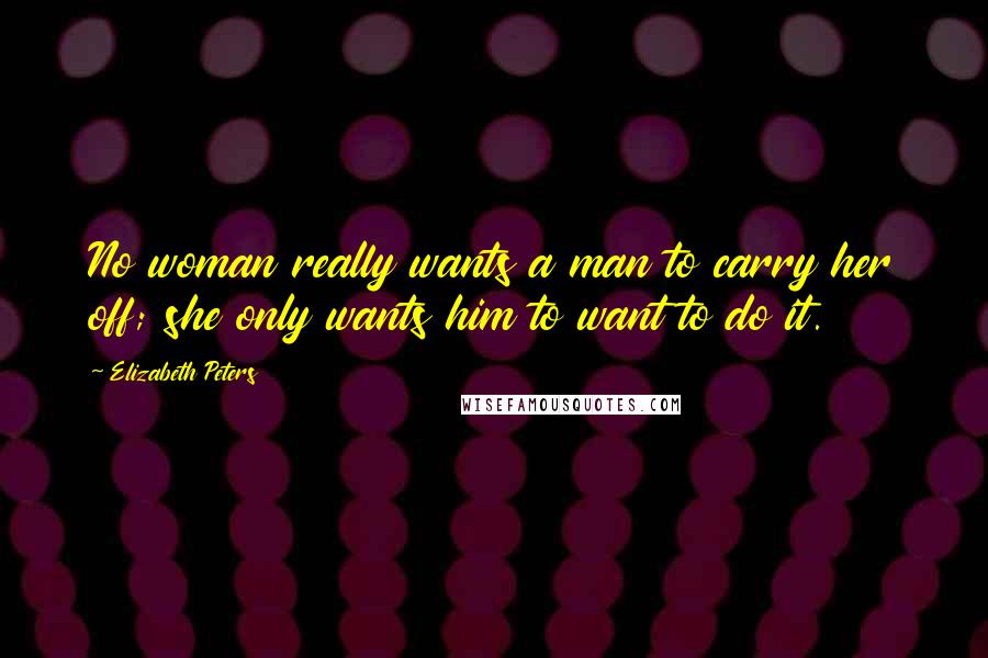 Elizabeth Peters Quotes: No woman really wants a man to carry her off; she only wants him to want to do it.