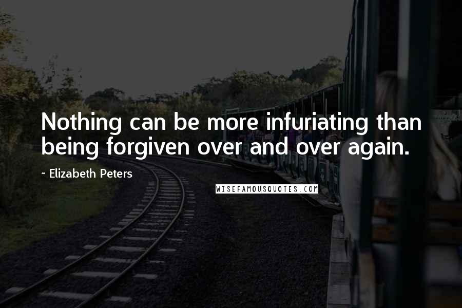 Elizabeth Peters Quotes: Nothing can be more infuriating than being forgiven over and over again.