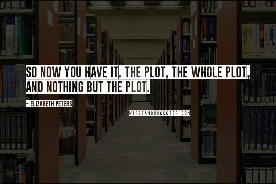 Elizabeth Peters Quotes: So now you have it. The plot, the whole plot, and nothing but the plot.