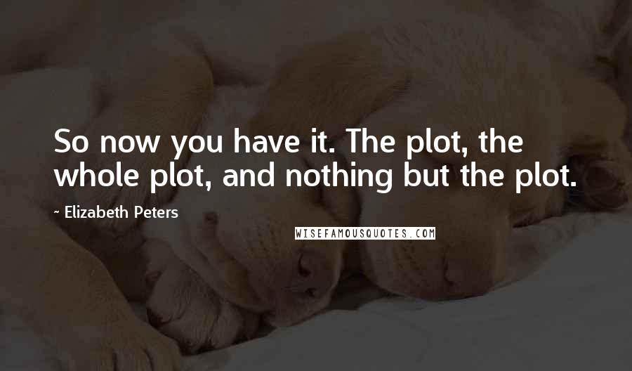 Elizabeth Peters Quotes: So now you have it. The plot, the whole plot, and nothing but the plot.