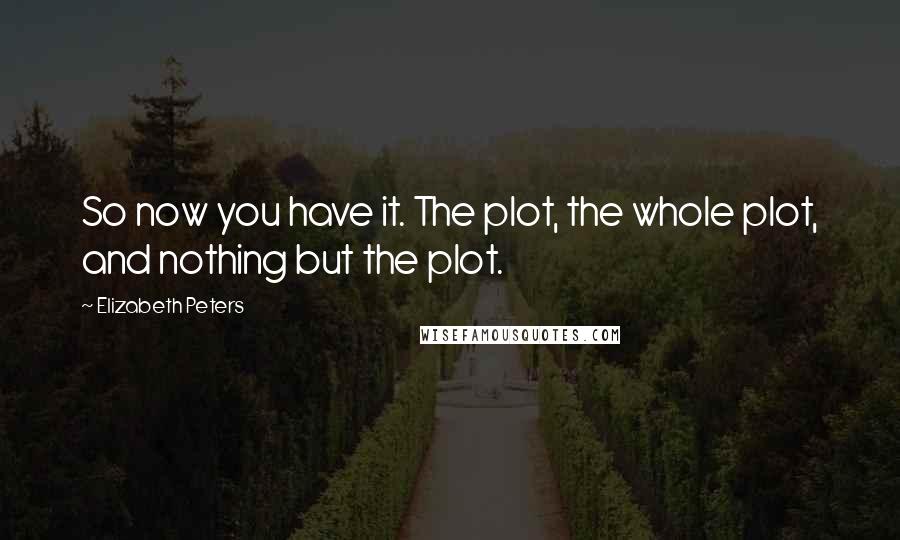 Elizabeth Peters Quotes: So now you have it. The plot, the whole plot, and nothing but the plot.