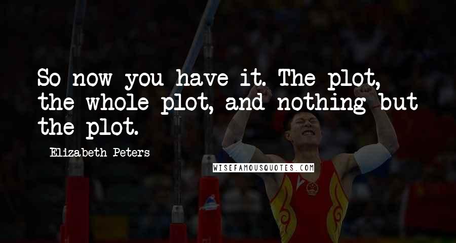 Elizabeth Peters Quotes: So now you have it. The plot, the whole plot, and nothing but the plot.