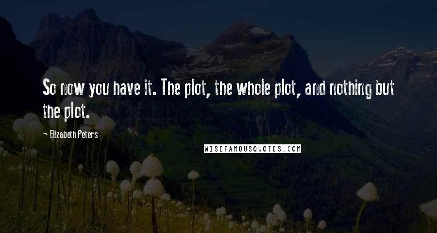 Elizabeth Peters Quotes: So now you have it. The plot, the whole plot, and nothing but the plot.