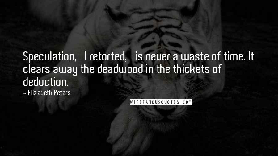 Elizabeth Peters Quotes: Speculation,' I retorted, 'is never a waste of time. It clears away the deadwood in the thickets of deduction.