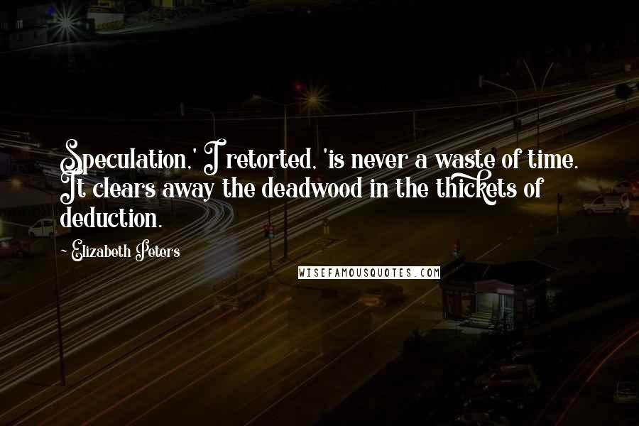 Elizabeth Peters Quotes: Speculation,' I retorted, 'is never a waste of time. It clears away the deadwood in the thickets of deduction.