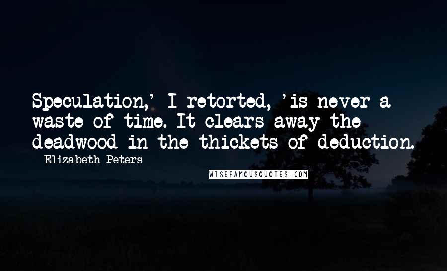 Elizabeth Peters Quotes: Speculation,' I retorted, 'is never a waste of time. It clears away the deadwood in the thickets of deduction.