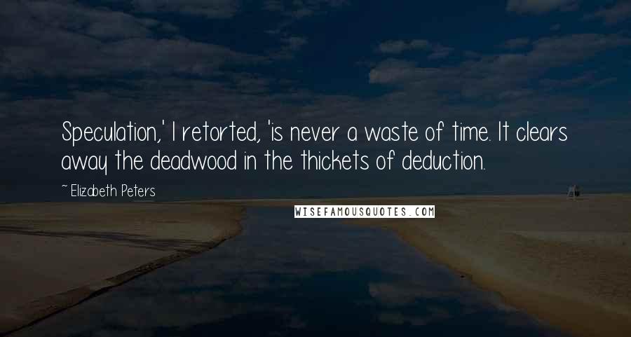 Elizabeth Peters Quotes: Speculation,' I retorted, 'is never a waste of time. It clears away the deadwood in the thickets of deduction.