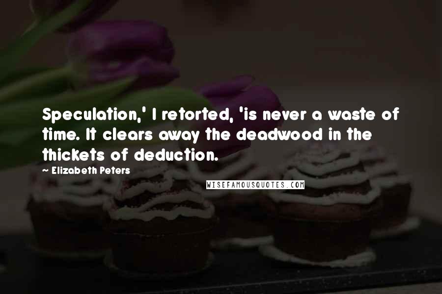 Elizabeth Peters Quotes: Speculation,' I retorted, 'is never a waste of time. It clears away the deadwood in the thickets of deduction.