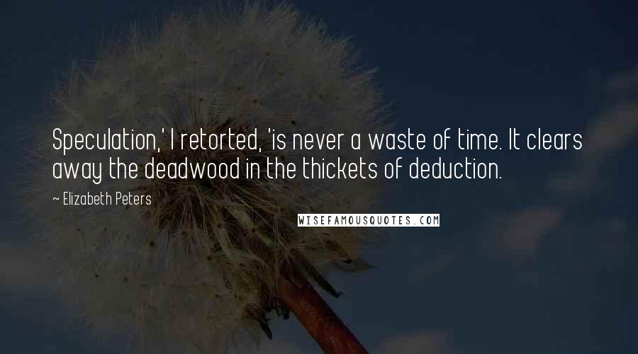 Elizabeth Peters Quotes: Speculation,' I retorted, 'is never a waste of time. It clears away the deadwood in the thickets of deduction.