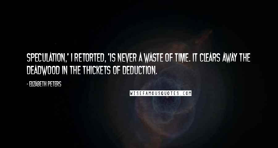 Elizabeth Peters Quotes: Speculation,' I retorted, 'is never a waste of time. It clears away the deadwood in the thickets of deduction.