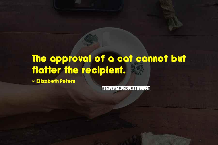 Elizabeth Peters Quotes: The approval of a cat cannot but flatter the recipient.