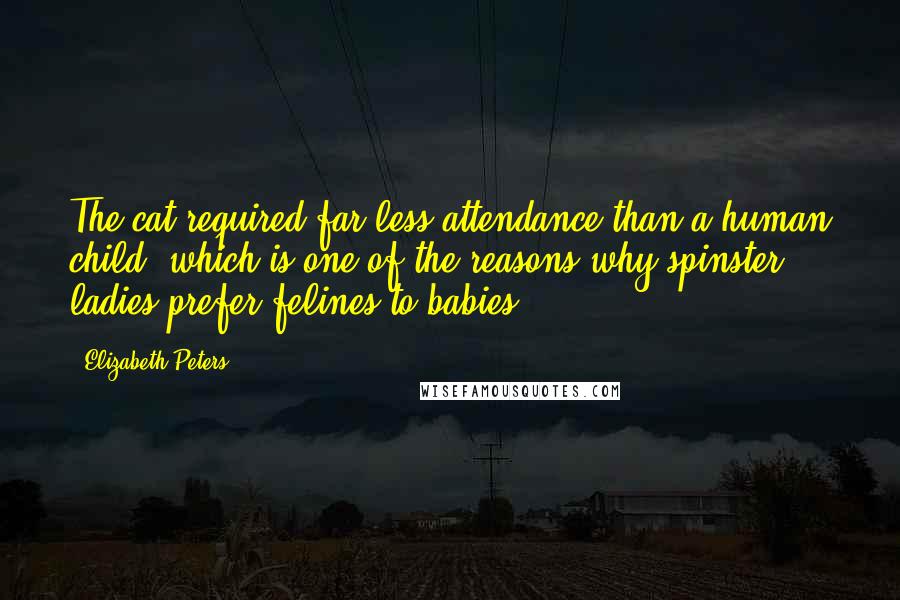 Elizabeth Peters Quotes: The cat required far less attendance than a human child, which is one of the reasons why spinster ladies prefer felines to babies.