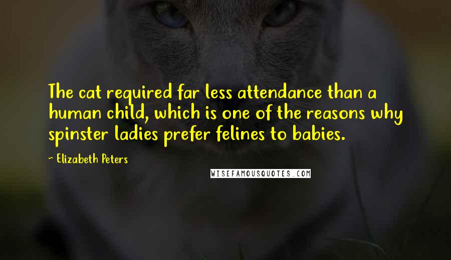 Elizabeth Peters Quotes: The cat required far less attendance than a human child, which is one of the reasons why spinster ladies prefer felines to babies.