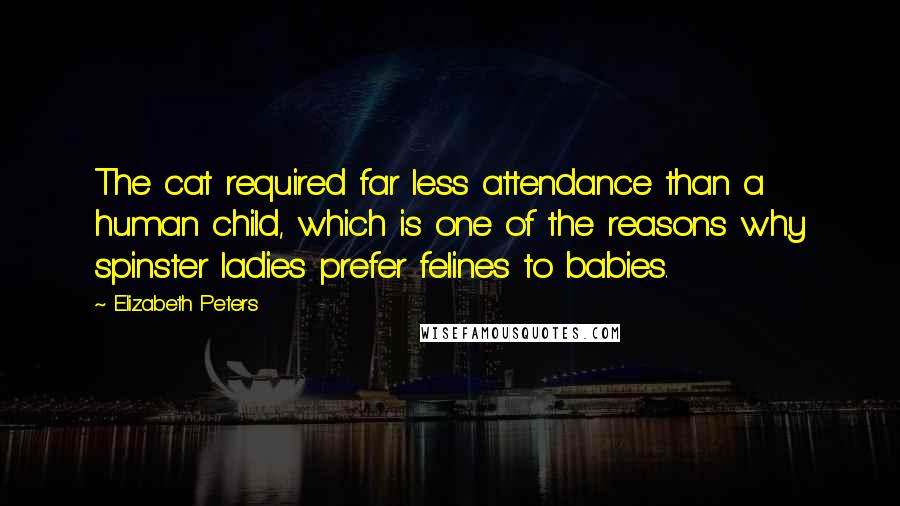 Elizabeth Peters Quotes: The cat required far less attendance than a human child, which is one of the reasons why spinster ladies prefer felines to babies.