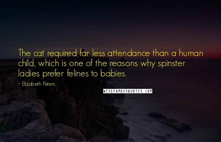 Elizabeth Peters Quotes: The cat required far less attendance than a human child, which is one of the reasons why spinster ladies prefer felines to babies.