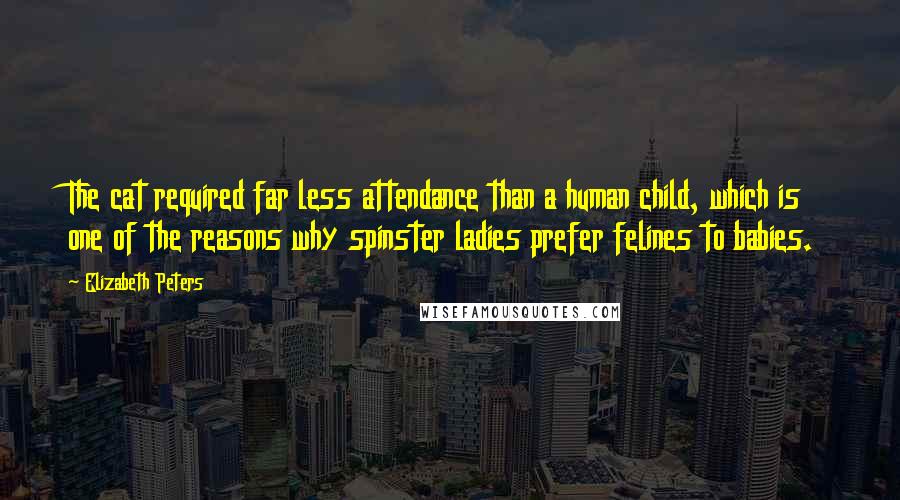 Elizabeth Peters Quotes: The cat required far less attendance than a human child, which is one of the reasons why spinster ladies prefer felines to babies.