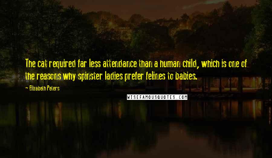 Elizabeth Peters Quotes: The cat required far less attendance than a human child, which is one of the reasons why spinster ladies prefer felines to babies.