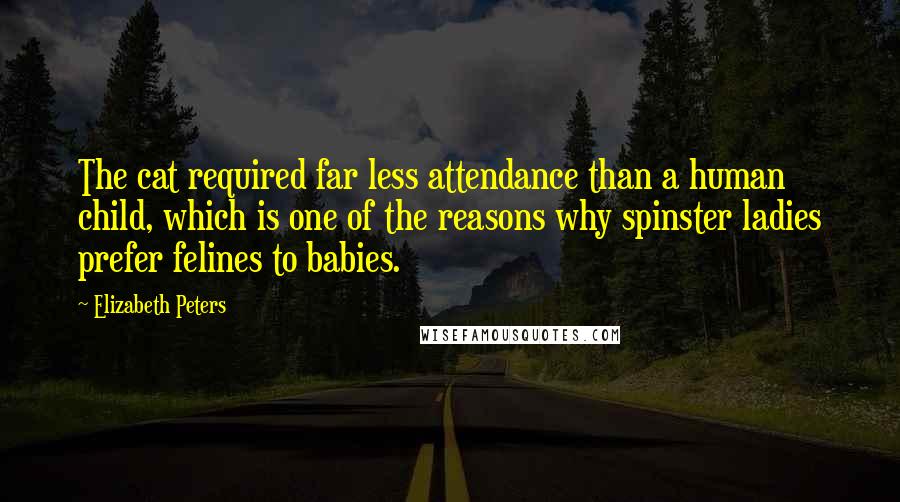 Elizabeth Peters Quotes: The cat required far less attendance than a human child, which is one of the reasons why spinster ladies prefer felines to babies.