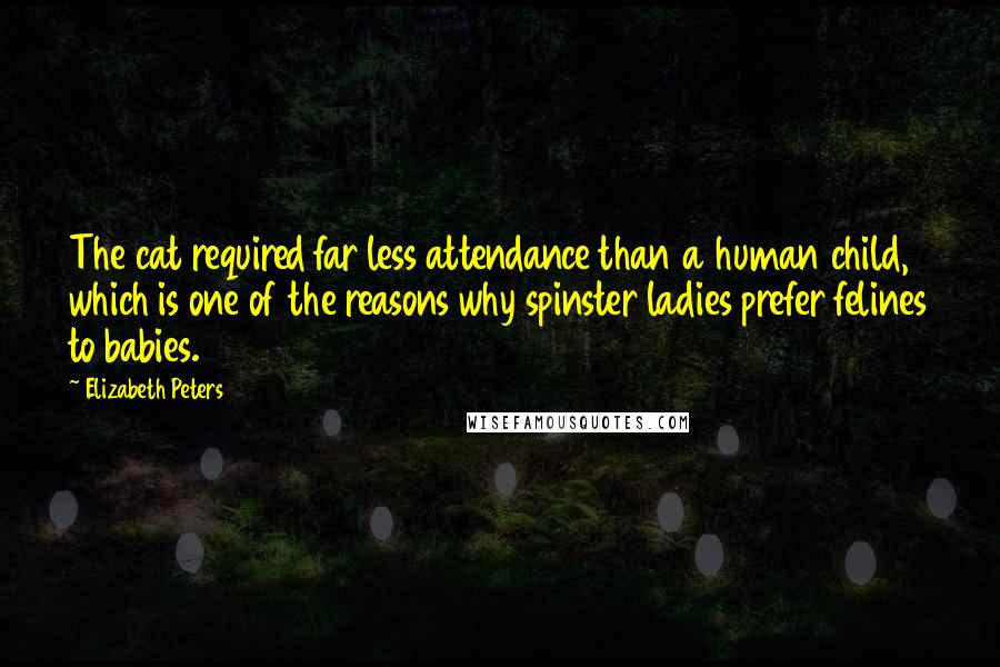 Elizabeth Peters Quotes: The cat required far less attendance than a human child, which is one of the reasons why spinster ladies prefer felines to babies.